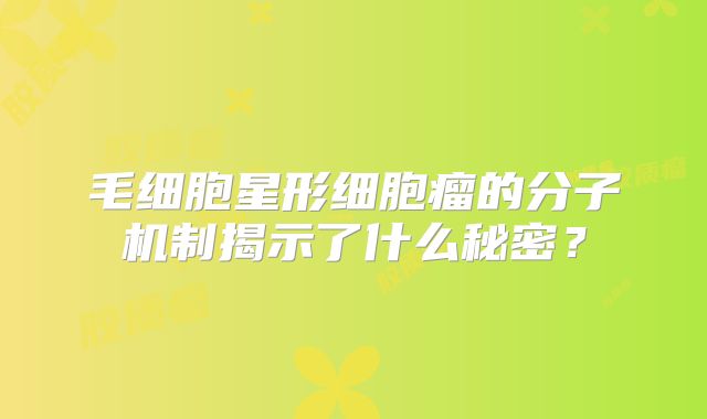 毛细胞星形细胞瘤的分子机制揭示了什么秘密？