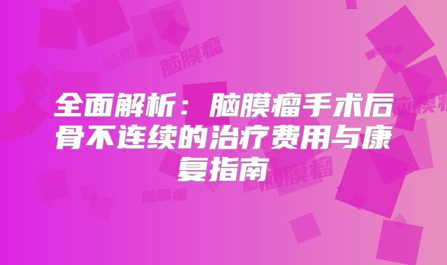 全面解析：脑膜瘤手术后骨不连续的治疗费用与康复指南