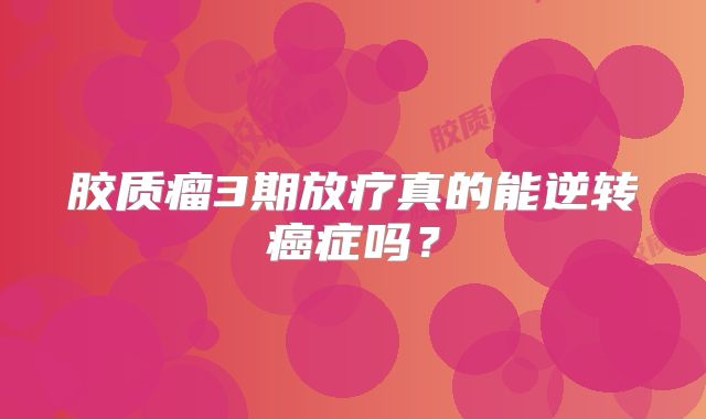 胶质瘤3期放疗真的能逆转癌症吗？