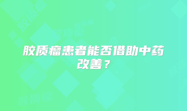 胶质瘤患者能否借助中药改善？