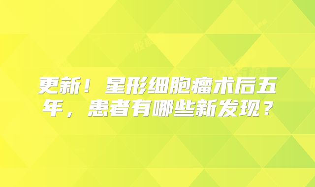 更新！星形细胞瘤术后五年，患者有哪些新发现？