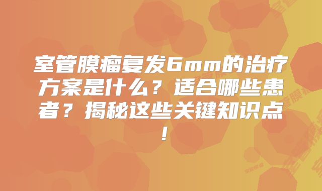 室管膜瘤复发6mm的治疗方案是什么？适合哪些患者？揭秘这些关键知识点！