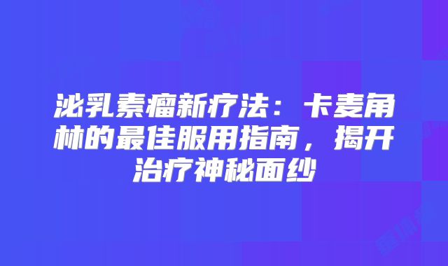 泌乳素瘤新疗法：卡麦角林的最佳服用指南，揭开治疗神秘面纱
