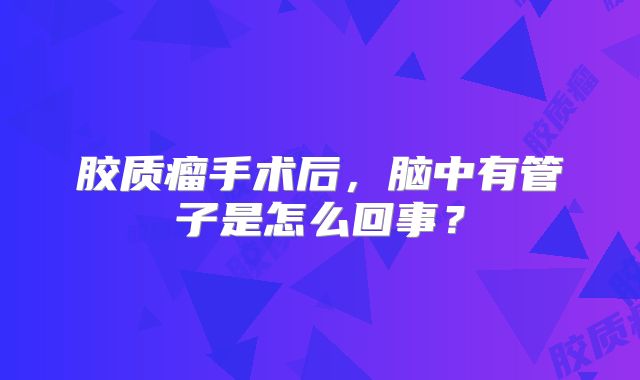 胶质瘤手术后，脑中有管子是怎么回事？