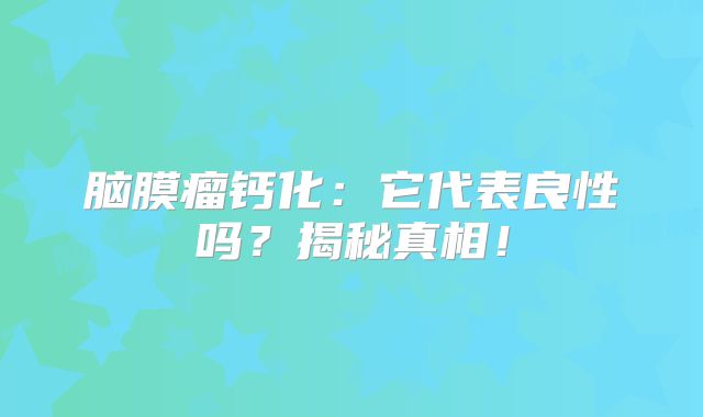 脑膜瘤钙化：它代表良性吗？揭秘真相！