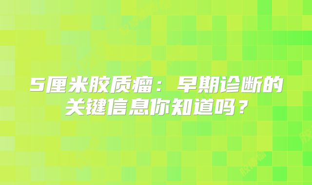 5厘米胶质瘤：早期诊断的关键信息你知道吗？