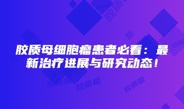 胶质母细胞瘤患者必看：最新治疗进展与研究动态！