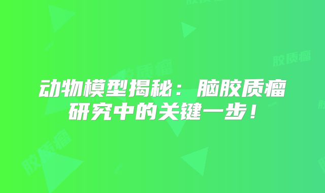 动物模型揭秘：脑胶质瘤研究中的关键一步！
