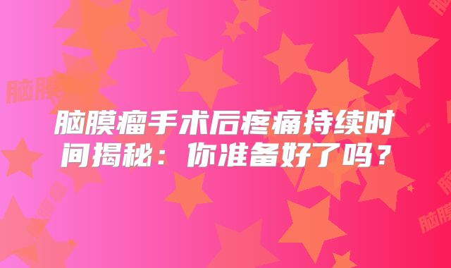 脑膜瘤手术后疼痛持续时间揭秘：你准备好了吗？