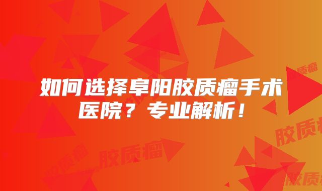 如何选择阜阳胶质瘤手术医院？专业解析！