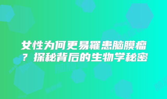 女性为何更易罹患脑膜瘤？探秘背后的生物学秘密