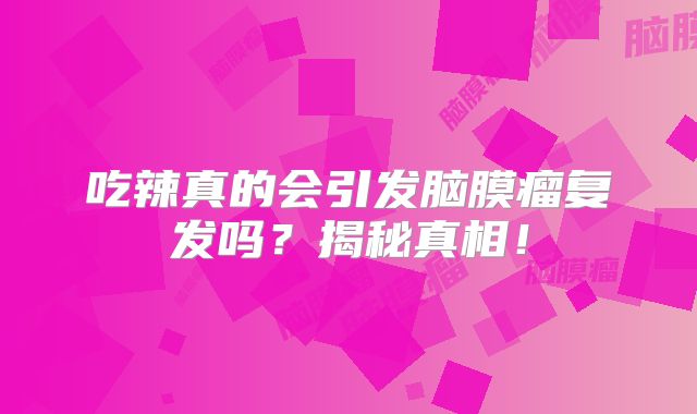 吃辣真的会引发脑膜瘤复发吗？揭秘真相！