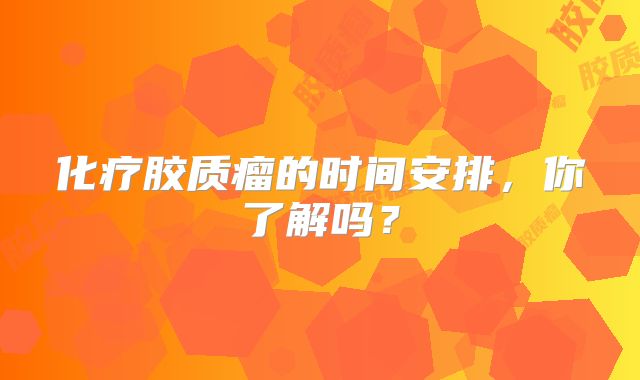 化疗胶质瘤的时间安排，你了解吗？