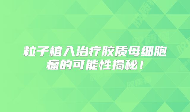 粒子植入治疗胶质母细胞瘤的可能性揭秘！