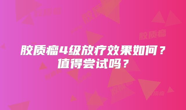 胶质瘤4级放疗效果如何？值得尝试吗？