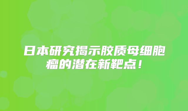日本研究揭示胶质母细胞瘤的潜在新靶点！