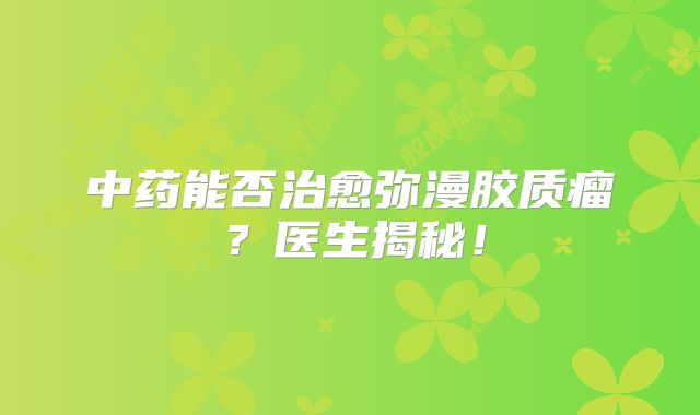 中药能否治愈弥漫胶质瘤？医生揭秘！
