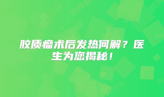 胶质瘤术后发热何解？医生为您揭秘！