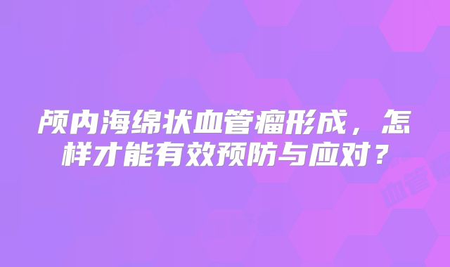 颅内海绵状血管瘤形成，怎样才能有效预防与应对？