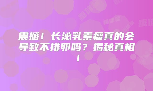 震撼！长泌乳素瘤真的会导致不排卵吗？揭秘真相！