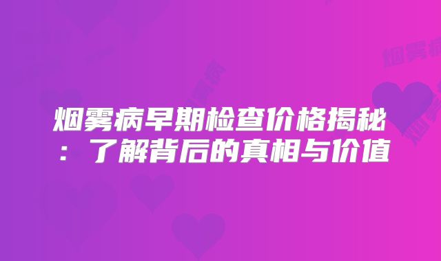 烟雾病早期检查价格揭秘：了解背后的真相与价值