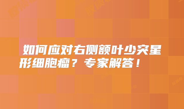 如何应对右侧额叶少突星形细胞瘤？专家解答！  