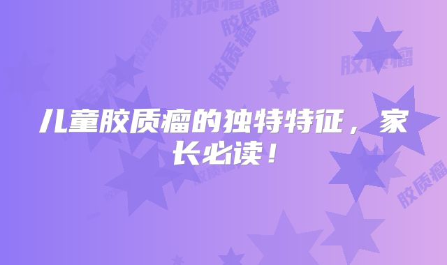 儿童胶质瘤的独特特征，家长必读！