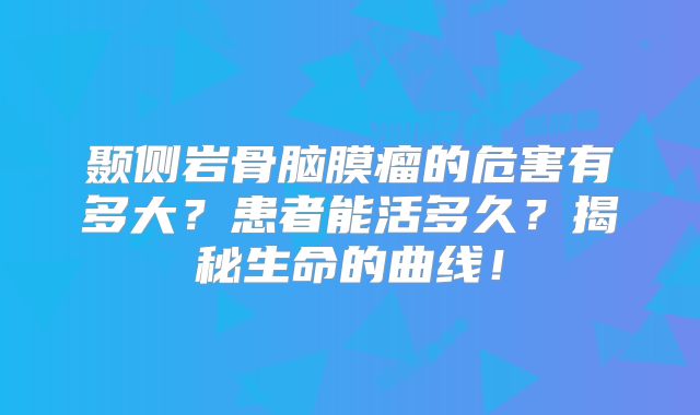 颞侧岩骨脑膜瘤的危害有多大？患者能活多久？揭秘生命的曲线！