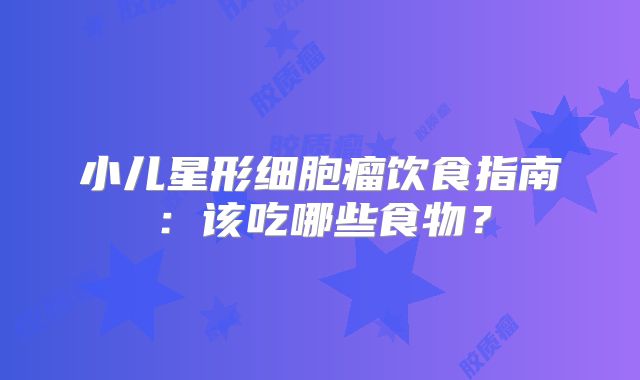 小儿星形细胞瘤饮食指南：该吃哪些食物？