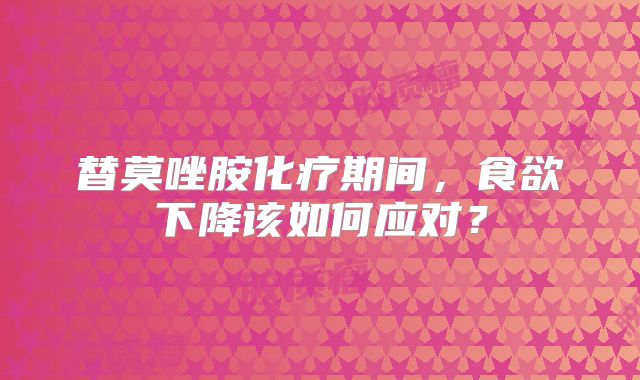 替莫唑胺化疗期间，食欲下降该如何应对？