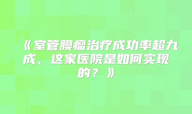 《室管膜瘤治疗成功率超九成，这家医院是如何实现的？》