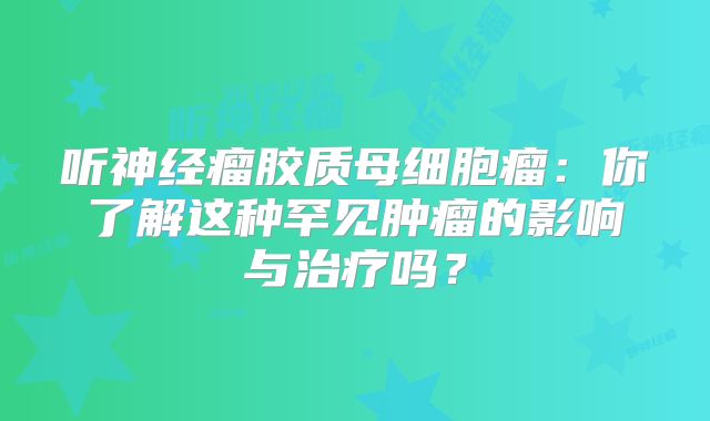 听神经瘤胶质母细胞瘤：你了解这种罕见肿瘤的影响与治疗吗？