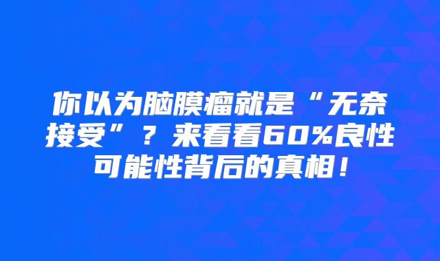 你以为脑膜瘤就是“无奈接受”？来看看60%良性可能性背后的真相！