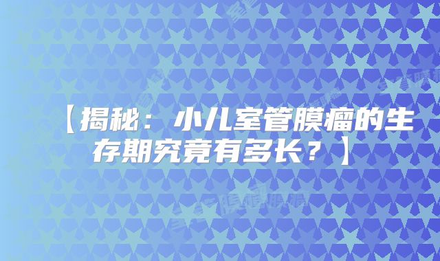 【揭秘：小儿室管膜瘤的生存期究竟有多长？】