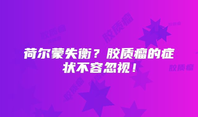 荷尔蒙失衡？胶质瘤的症状不容忽视！