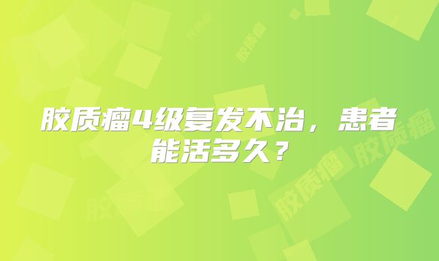胶质瘤4级复发不治，患者能活多久？