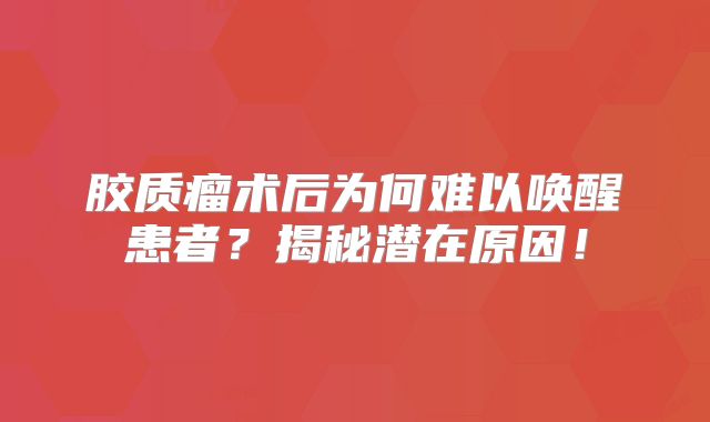 胶质瘤术后为何难以唤醒患者？揭秘潜在原因！