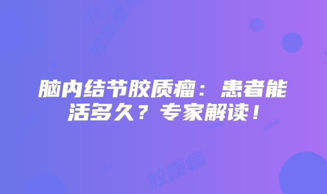 脑内结节胶质瘤：患者能活多久？专家解读！