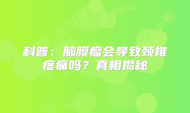科普：脑膜瘤会导致颈椎疼痛吗？真相揭秘