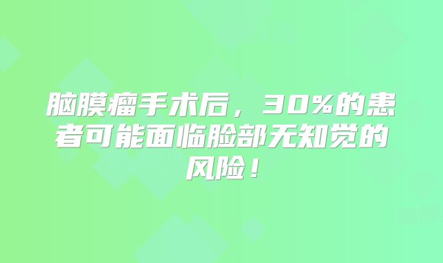 脑膜瘤手术后，30%的患者可能面临脸部无知觉的风险！