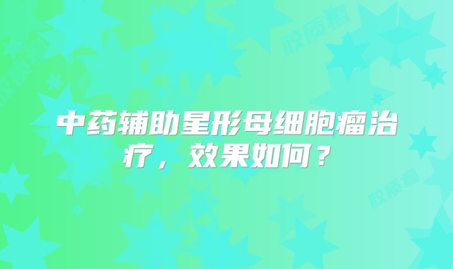 中药辅助星形母细胞瘤治疗，效果如何？