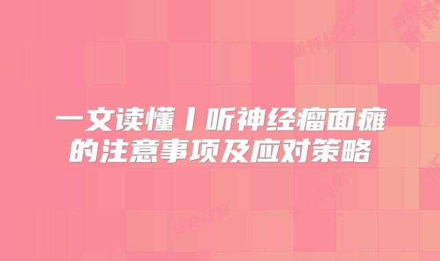 一文读懂丨听神经瘤面瘫的注意事项及应对策略