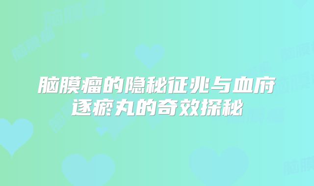 脑膜瘤的隐秘征兆与血府逐瘀丸的奇效探秘