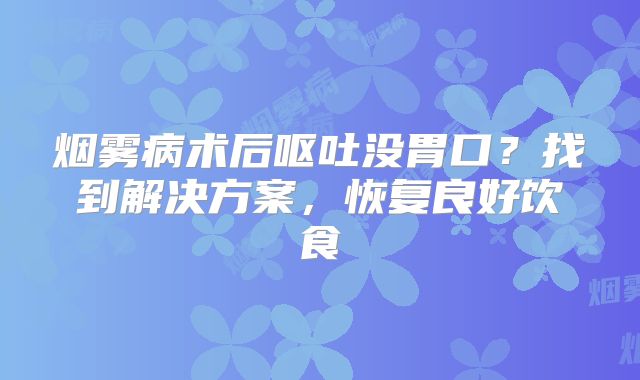 烟雾病术后呕吐没胃口？找到解决方案，恢复良好饮食