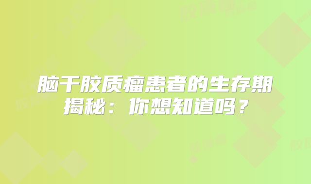 脑干胶质瘤患者的生存期揭秘：你想知道吗？