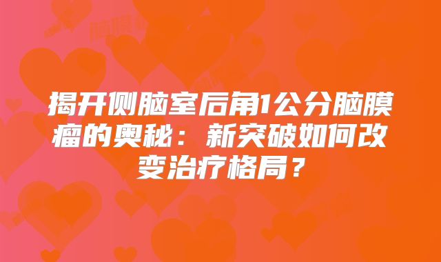 揭开侧脑室后角1公分脑膜瘤的奥秘：新突破如何改变治疗格局？