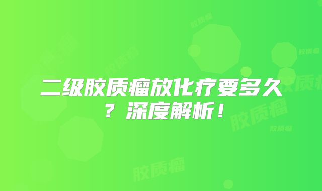 二级胶质瘤放化疗要多久？深度解析！