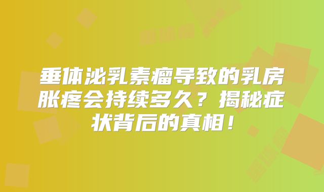 垂体泌乳素瘤导致的乳房胀疼会持续多久？揭秘症状背后的真相！