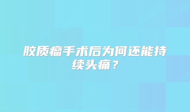 胶质瘤手术后为何还能持续头痛？