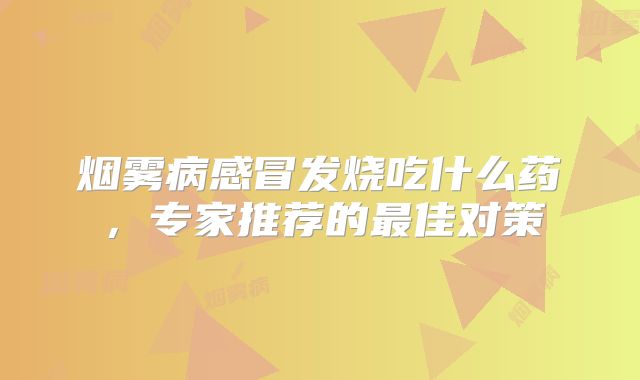 烟雾病感冒发烧吃什么药，专家推荐的最佳对策
